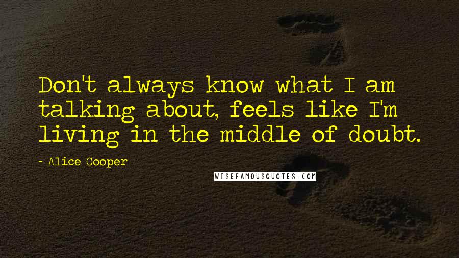 Alice Cooper Quotes: Don't always know what I am talking about, feels like I'm living in the middle of doubt.