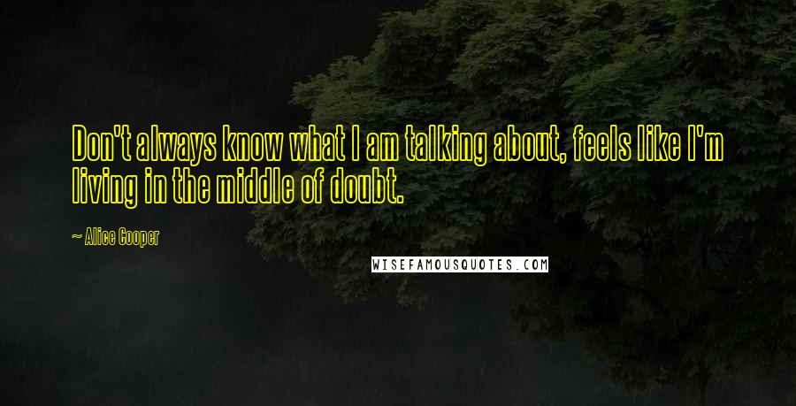 Alice Cooper Quotes: Don't always know what I am talking about, feels like I'm living in the middle of doubt.