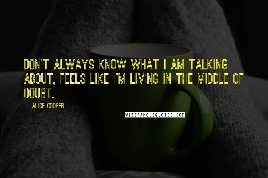 Alice Cooper Quotes: Don't always know what I am talking about, feels like I'm living in the middle of doubt.