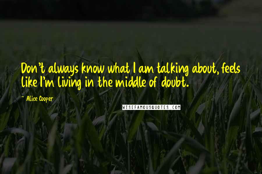 Alice Cooper Quotes: Don't always know what I am talking about, feels like I'm living in the middle of doubt.