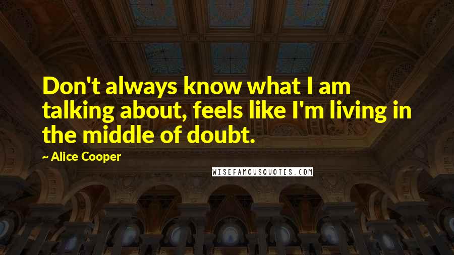 Alice Cooper Quotes: Don't always know what I am talking about, feels like I'm living in the middle of doubt.