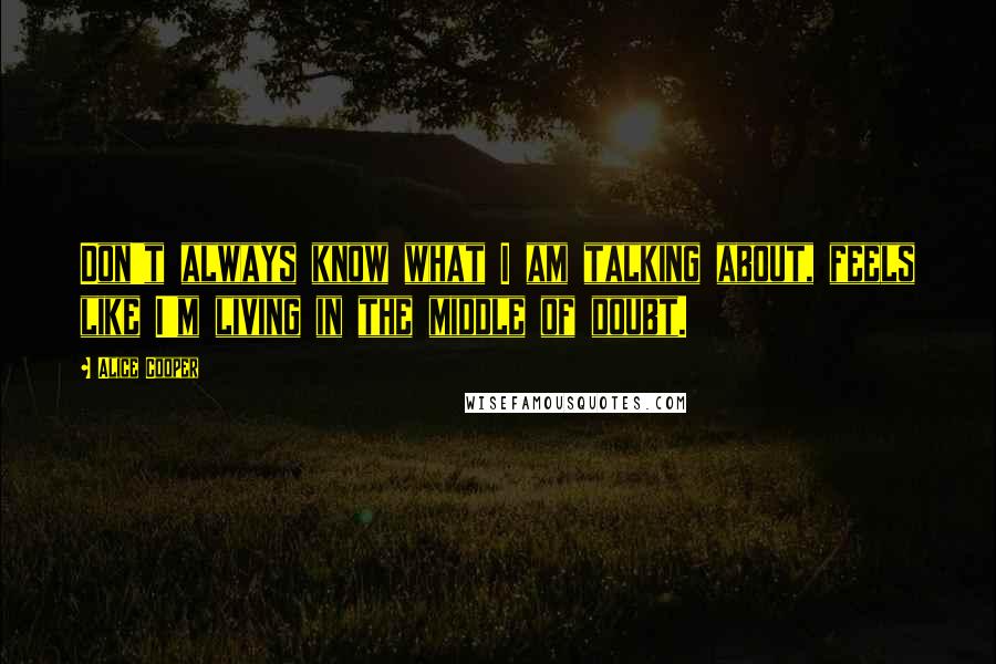Alice Cooper Quotes: Don't always know what I am talking about, feels like I'm living in the middle of doubt.
