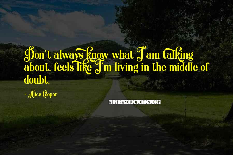 Alice Cooper Quotes: Don't always know what I am talking about, feels like I'm living in the middle of doubt.