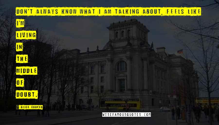 Alice Cooper Quotes: Don't always know what I am talking about, feels like I'm living in the middle of doubt.