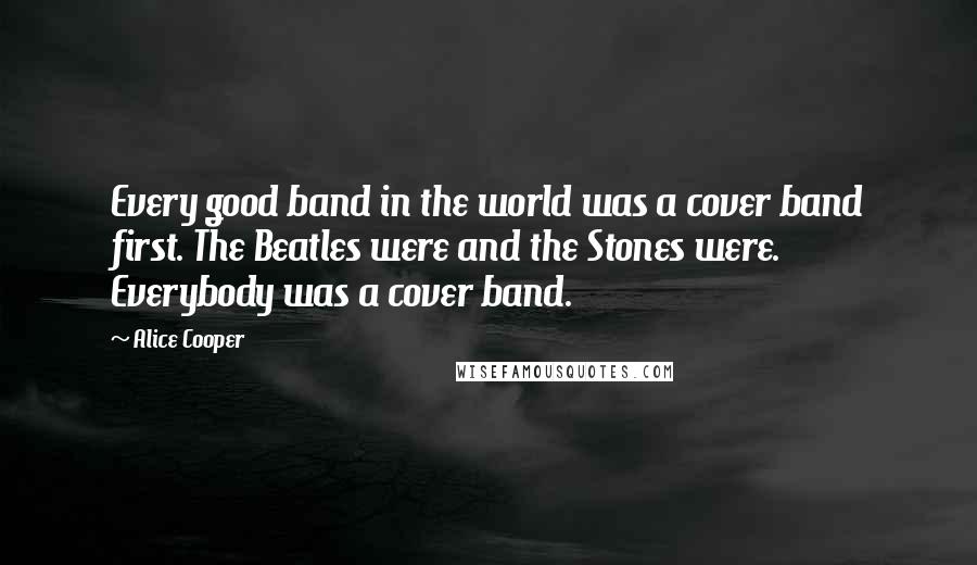 Alice Cooper Quotes: Every good band in the world was a cover band first. The Beatles were and the Stones were. Everybody was a cover band.