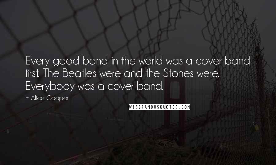 Alice Cooper Quotes: Every good band in the world was a cover band first. The Beatles were and the Stones were. Everybody was a cover band.
