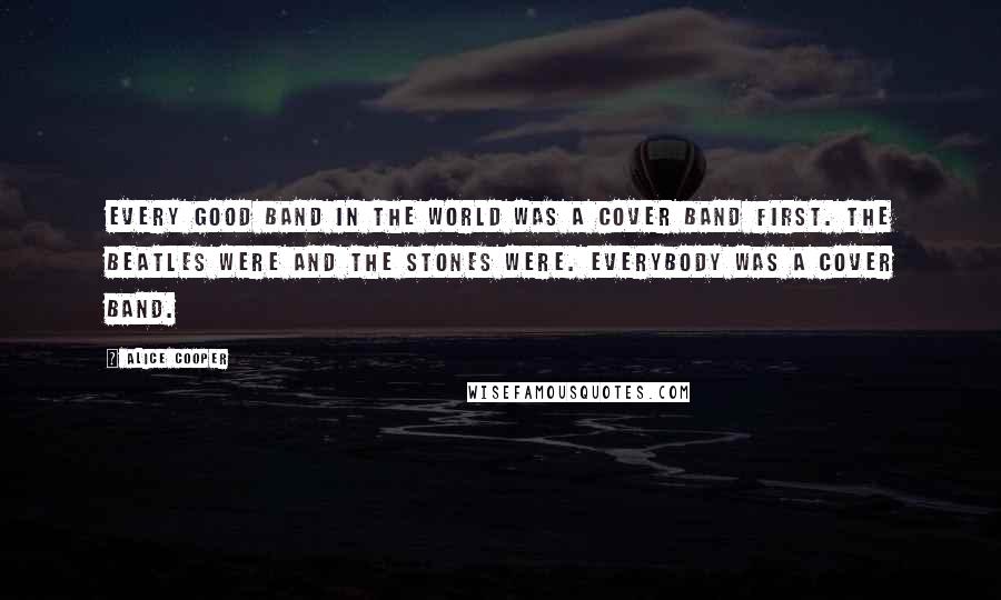 Alice Cooper Quotes: Every good band in the world was a cover band first. The Beatles were and the Stones were. Everybody was a cover band.