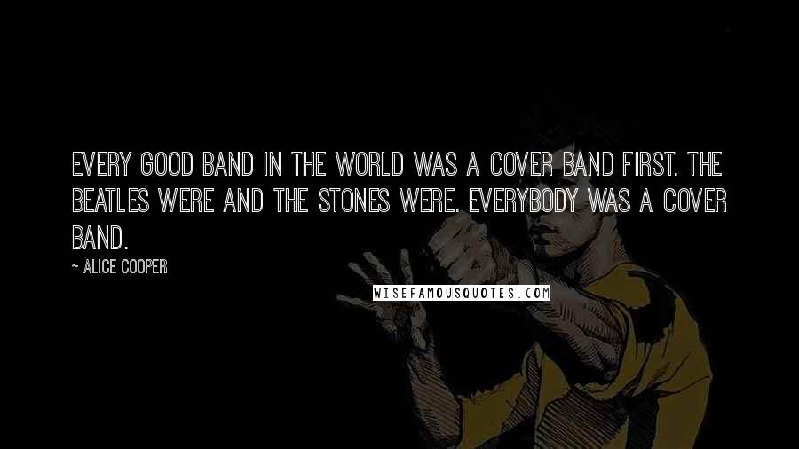 Alice Cooper Quotes: Every good band in the world was a cover band first. The Beatles were and the Stones were. Everybody was a cover band.