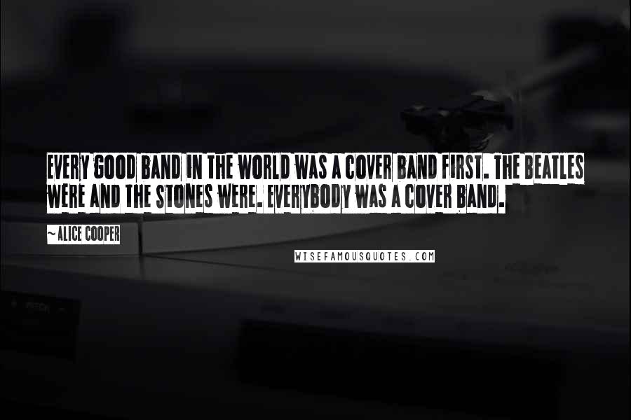 Alice Cooper Quotes: Every good band in the world was a cover band first. The Beatles were and the Stones were. Everybody was a cover band.