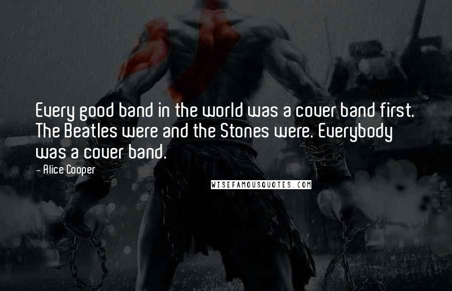 Alice Cooper Quotes: Every good band in the world was a cover band first. The Beatles were and the Stones were. Everybody was a cover band.