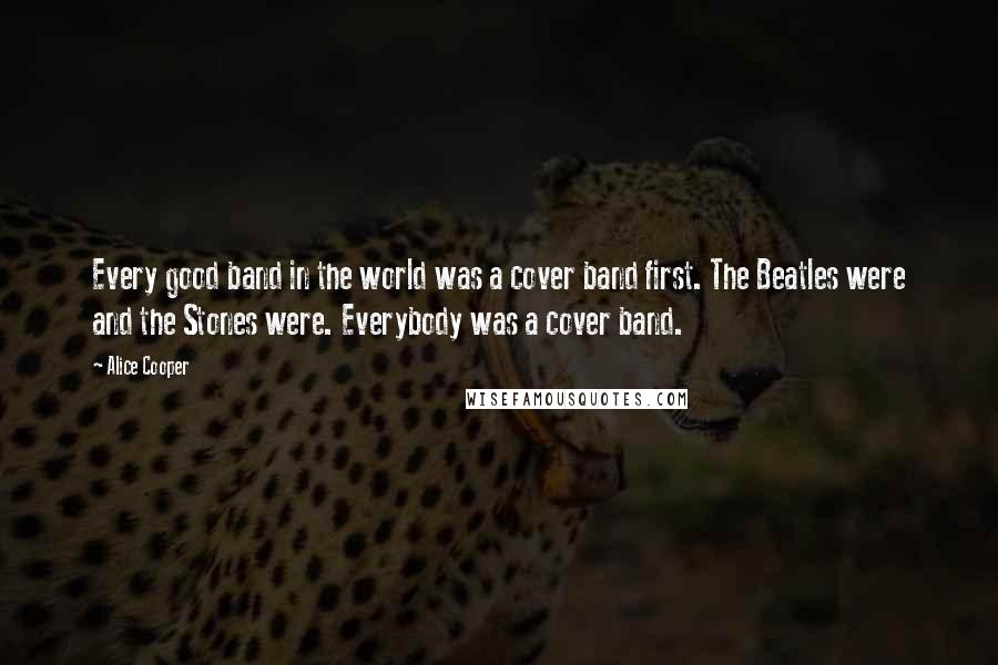 Alice Cooper Quotes: Every good band in the world was a cover band first. The Beatles were and the Stones were. Everybody was a cover band.