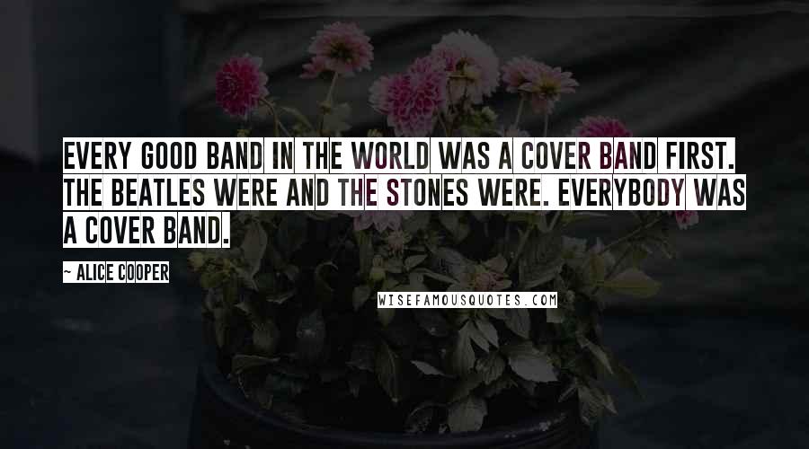 Alice Cooper Quotes: Every good band in the world was a cover band first. The Beatles were and the Stones were. Everybody was a cover band.