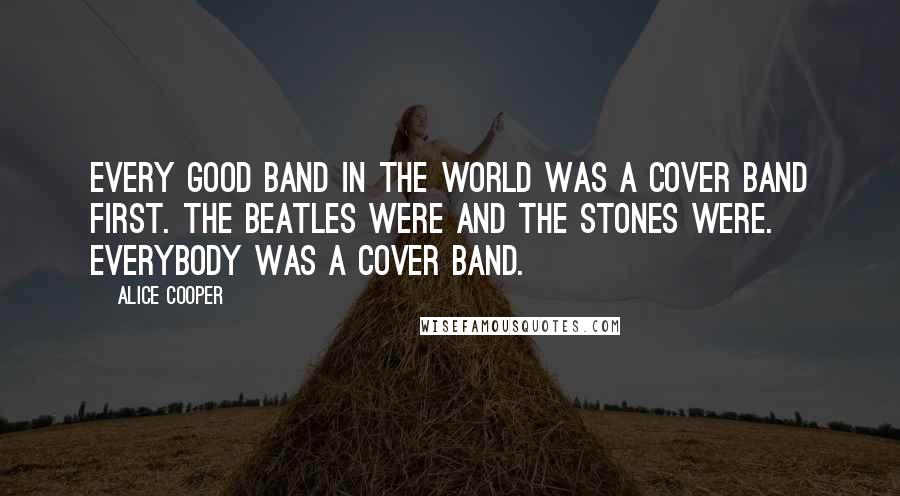 Alice Cooper Quotes: Every good band in the world was a cover band first. The Beatles were and the Stones were. Everybody was a cover band.