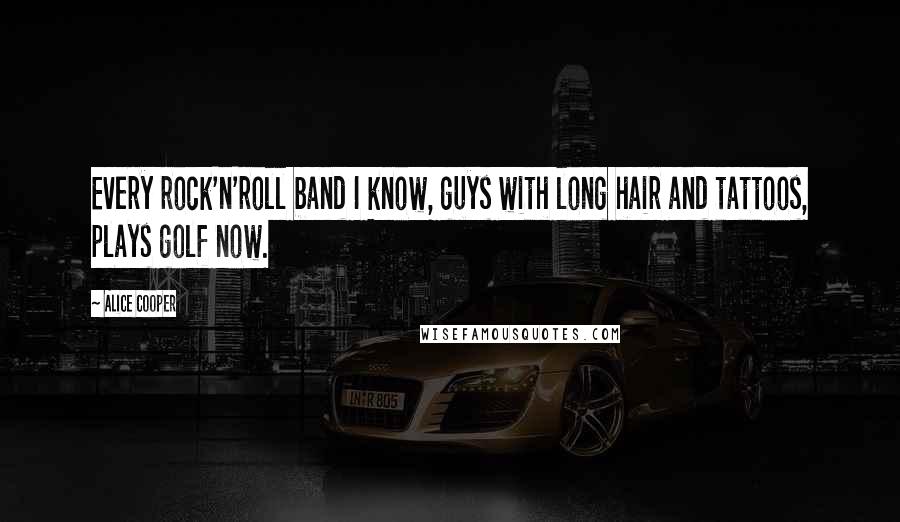 Alice Cooper Quotes: Every rock'n'roll band I know, guys with long hair and tattoos, plays golf now.