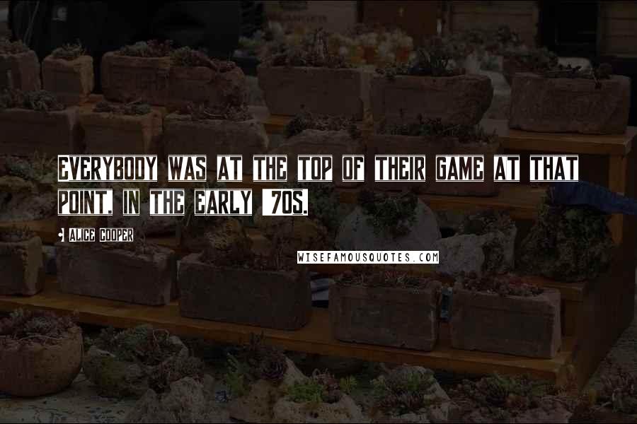 Alice Cooper Quotes: Everybody was at the top of their game at that point, in the early '70s.