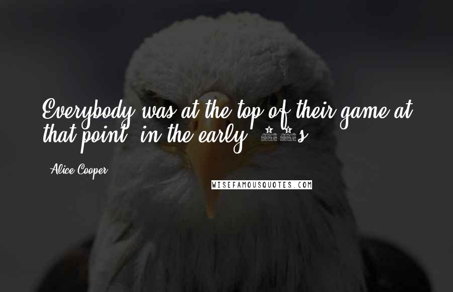 Alice Cooper Quotes: Everybody was at the top of their game at that point, in the early '70s.