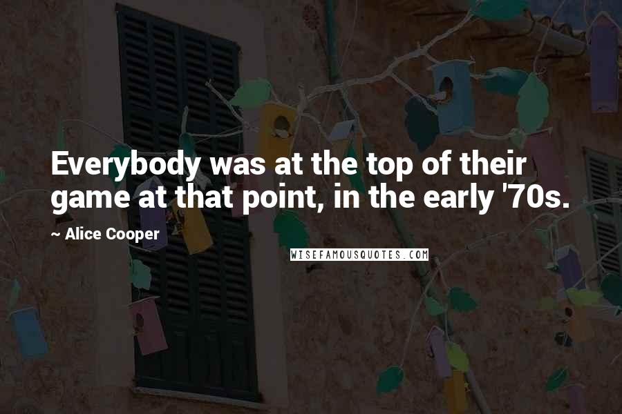 Alice Cooper Quotes: Everybody was at the top of their game at that point, in the early '70s.