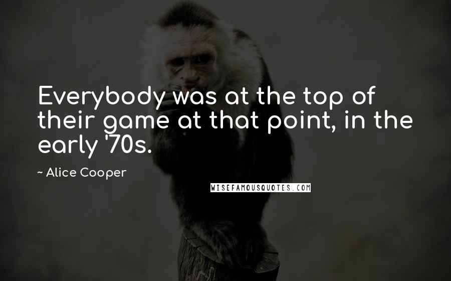 Alice Cooper Quotes: Everybody was at the top of their game at that point, in the early '70s.