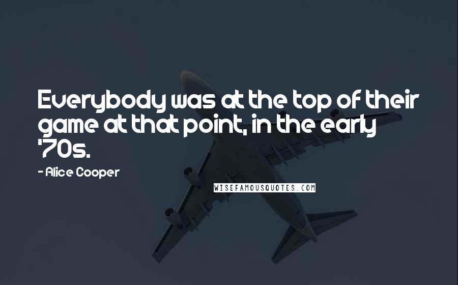 Alice Cooper Quotes: Everybody was at the top of their game at that point, in the early '70s.