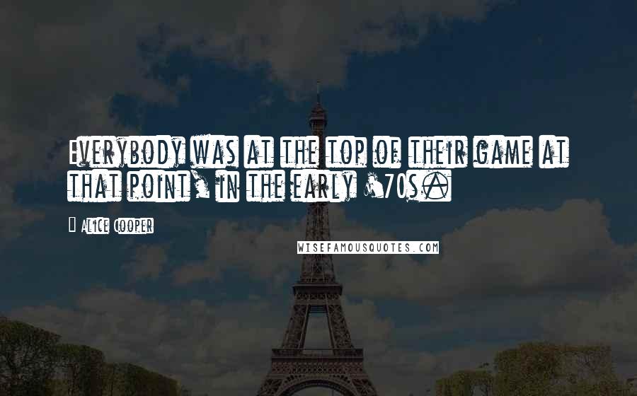 Alice Cooper Quotes: Everybody was at the top of their game at that point, in the early '70s.