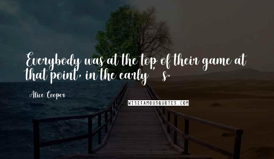 Alice Cooper Quotes: Everybody was at the top of their game at that point, in the early '70s.