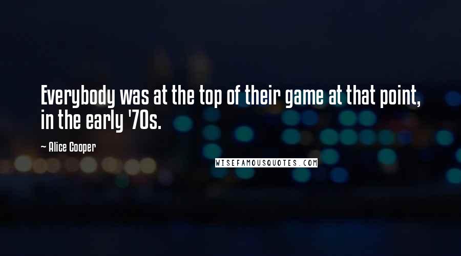 Alice Cooper Quotes: Everybody was at the top of their game at that point, in the early '70s.