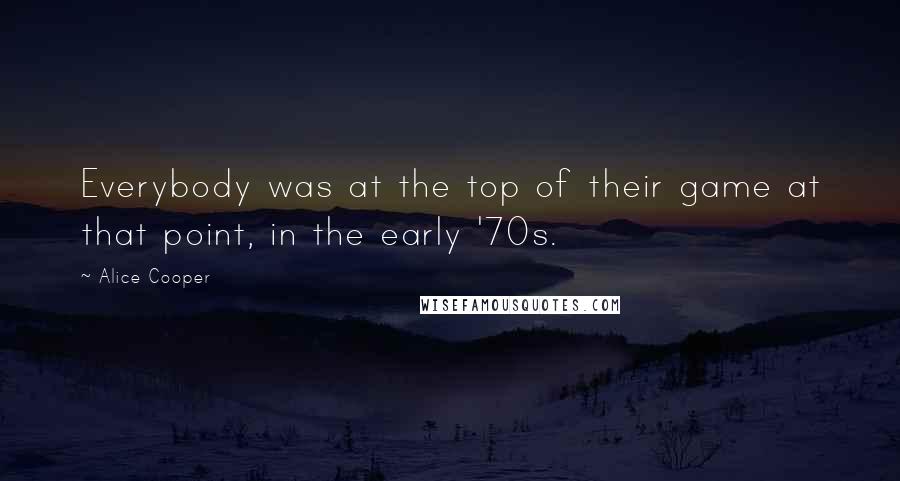 Alice Cooper Quotes: Everybody was at the top of their game at that point, in the early '70s.