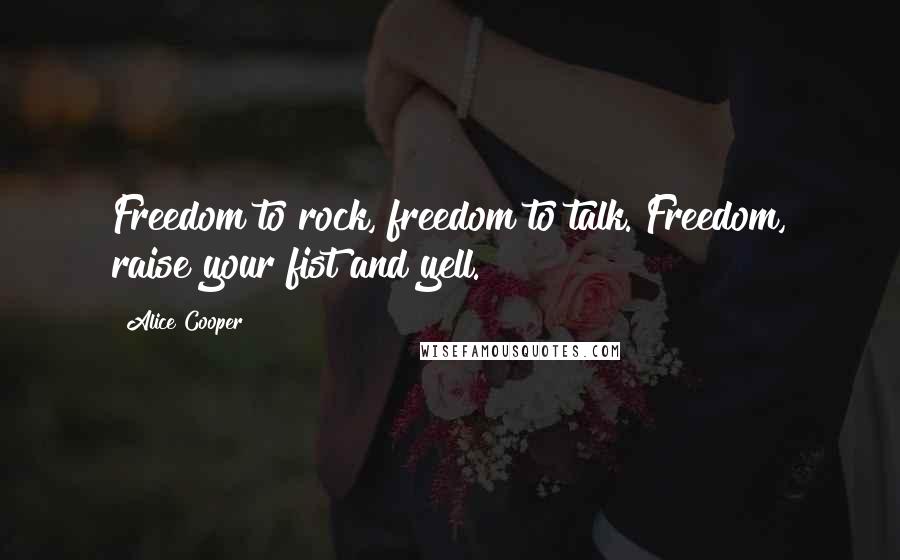Alice Cooper Quotes: Freedom to rock, freedom to talk. Freedom, raise your fist and yell.