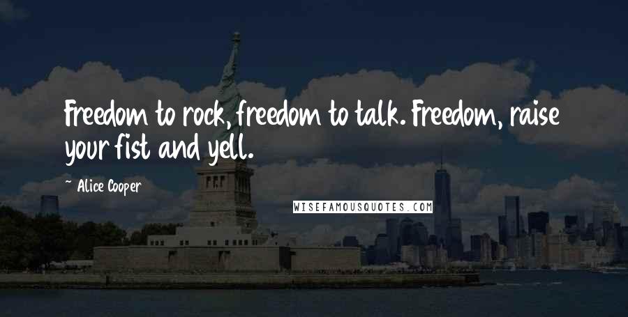 Alice Cooper Quotes: Freedom to rock, freedom to talk. Freedom, raise your fist and yell.