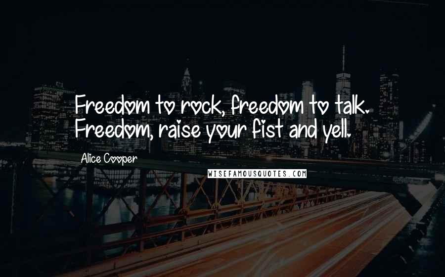 Alice Cooper Quotes: Freedom to rock, freedom to talk. Freedom, raise your fist and yell.