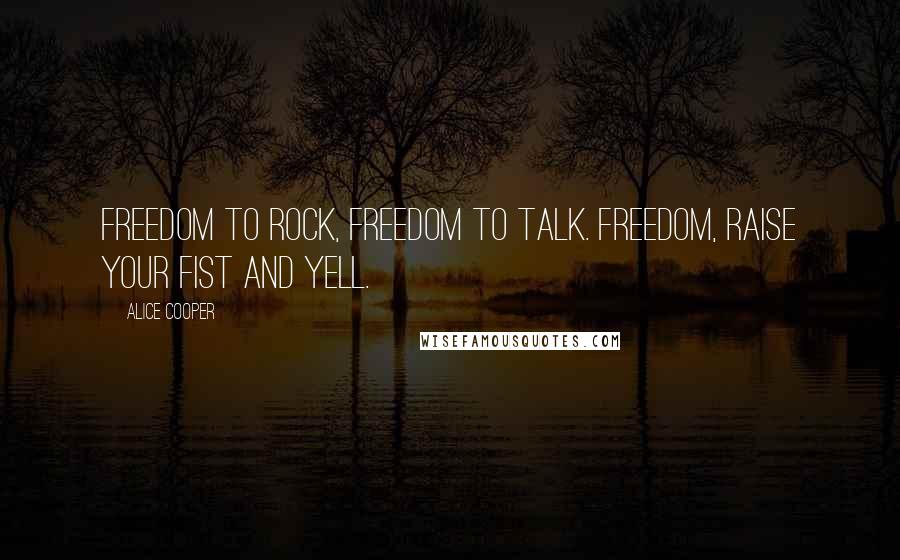 Alice Cooper Quotes: Freedom to rock, freedom to talk. Freedom, raise your fist and yell.