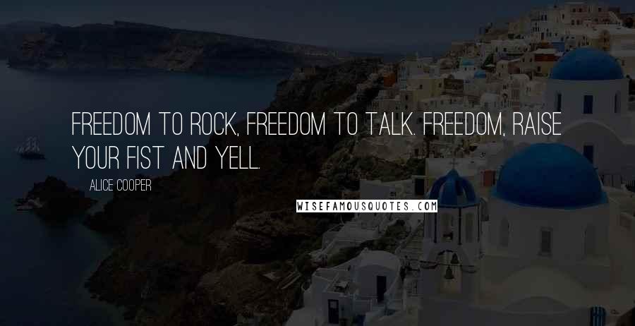 Alice Cooper Quotes: Freedom to rock, freedom to talk. Freedom, raise your fist and yell.