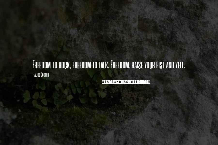 Alice Cooper Quotes: Freedom to rock, freedom to talk. Freedom, raise your fist and yell.