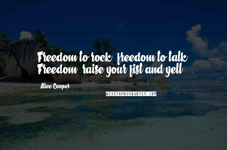 Alice Cooper Quotes: Freedom to rock, freedom to talk. Freedom, raise your fist and yell.