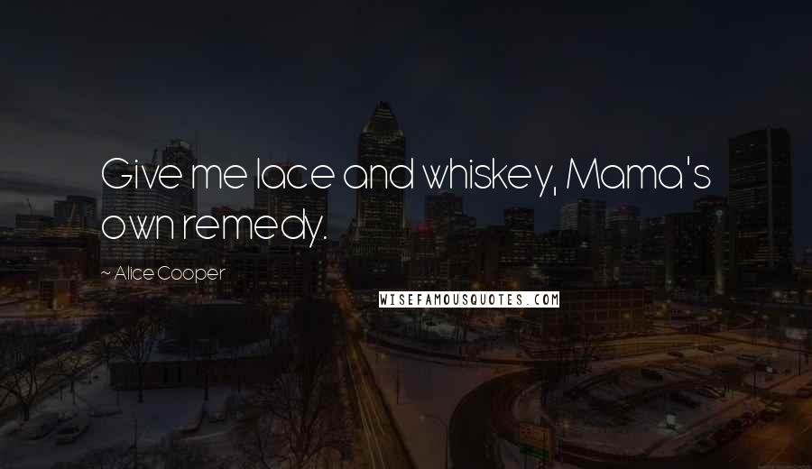 Alice Cooper Quotes: Give me lace and whiskey, Mama's own remedy.