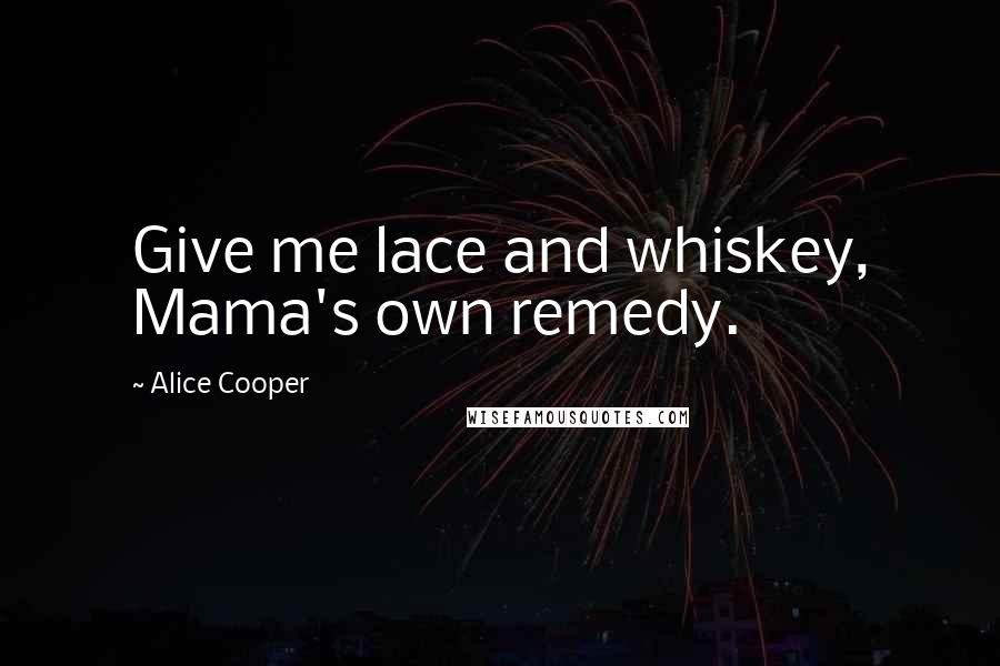 Alice Cooper Quotes: Give me lace and whiskey, Mama's own remedy.