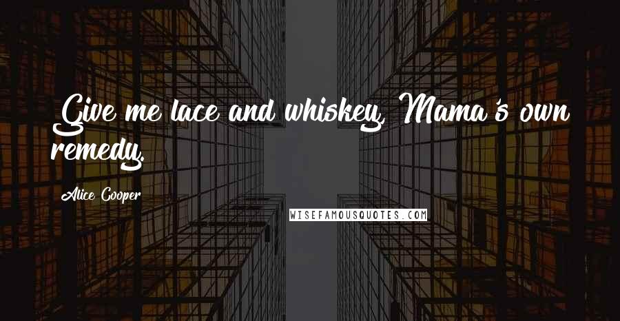 Alice Cooper Quotes: Give me lace and whiskey, Mama's own remedy.