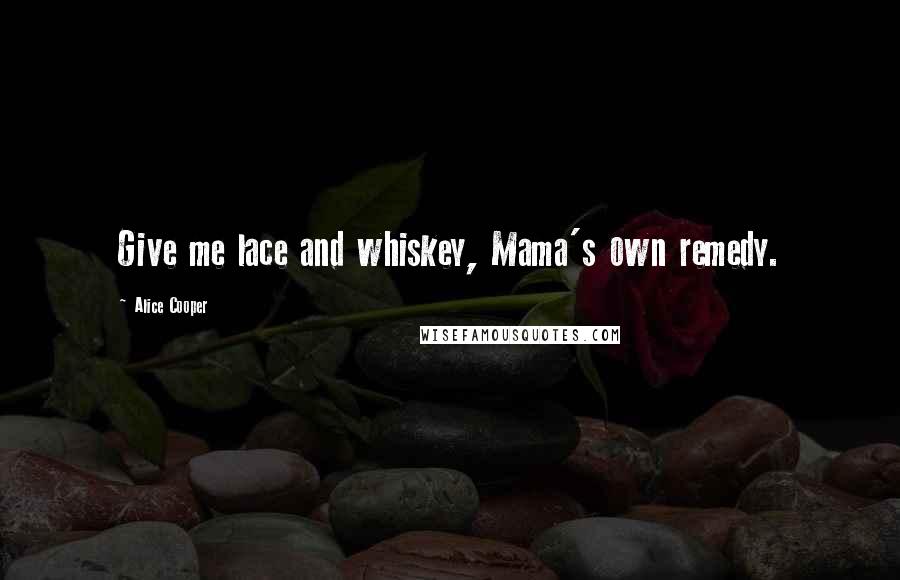 Alice Cooper Quotes: Give me lace and whiskey, Mama's own remedy.