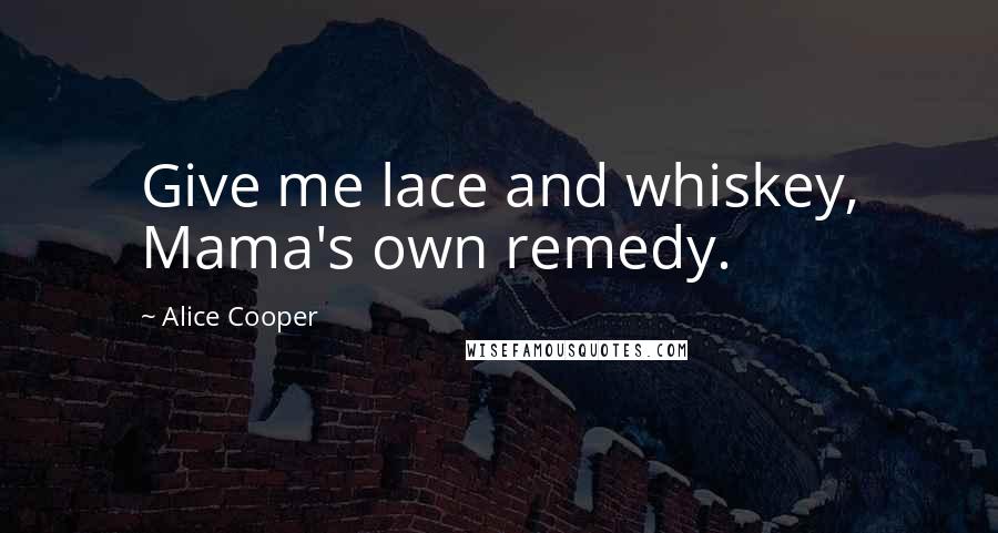 Alice Cooper Quotes: Give me lace and whiskey, Mama's own remedy.