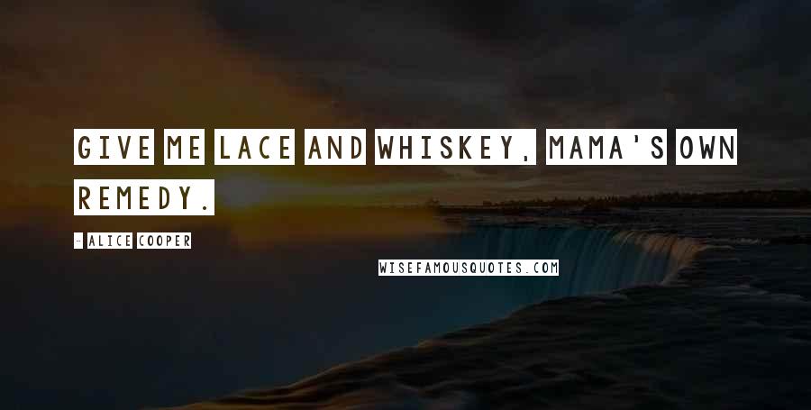 Alice Cooper Quotes: Give me lace and whiskey, Mama's own remedy.