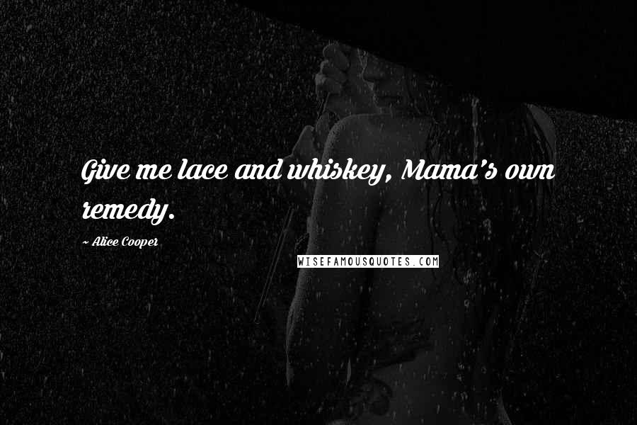 Alice Cooper Quotes: Give me lace and whiskey, Mama's own remedy.