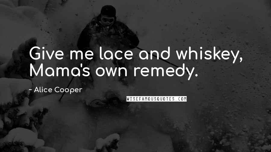 Alice Cooper Quotes: Give me lace and whiskey, Mama's own remedy.