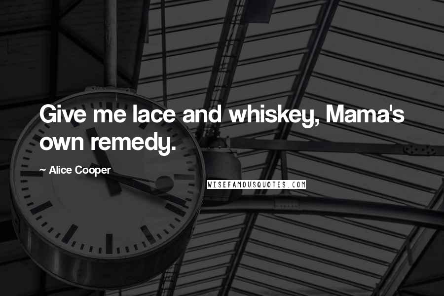 Alice Cooper Quotes: Give me lace and whiskey, Mama's own remedy.