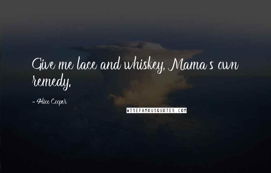 Alice Cooper Quotes: Give me lace and whiskey, Mama's own remedy.