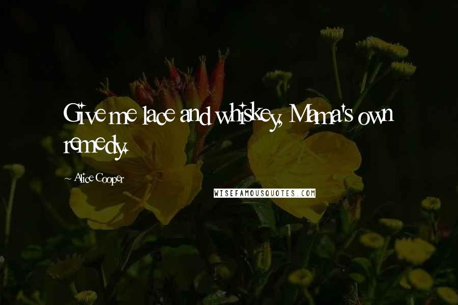 Alice Cooper Quotes: Give me lace and whiskey, Mama's own remedy.