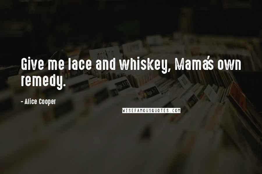 Alice Cooper Quotes: Give me lace and whiskey, Mama's own remedy.