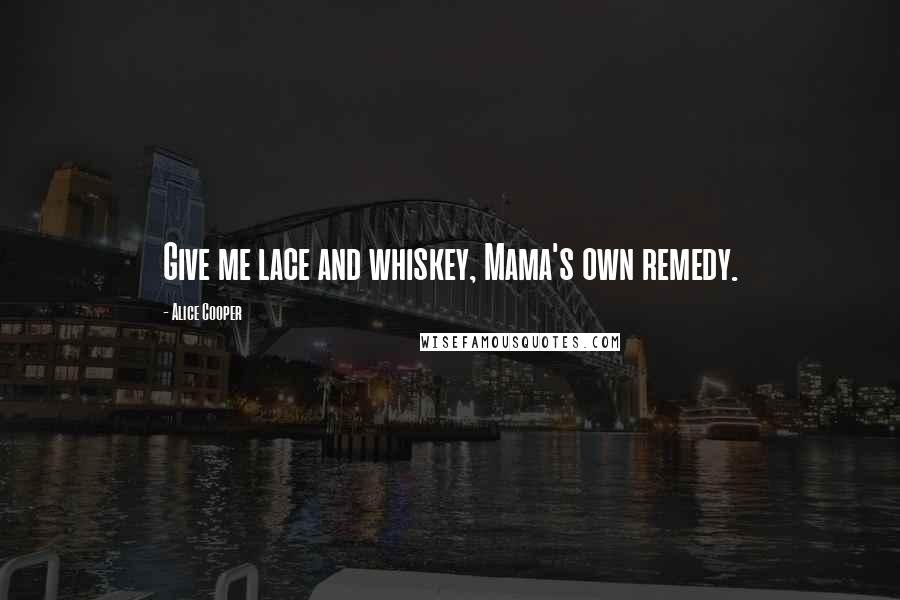 Alice Cooper Quotes: Give me lace and whiskey, Mama's own remedy.