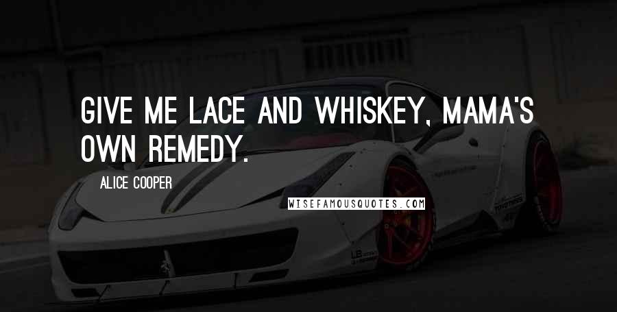 Alice Cooper Quotes: Give me lace and whiskey, Mama's own remedy.