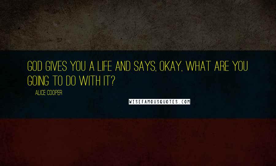 Alice Cooper Quotes: God gives you a life and says, Okay, what are you going to do with it?
