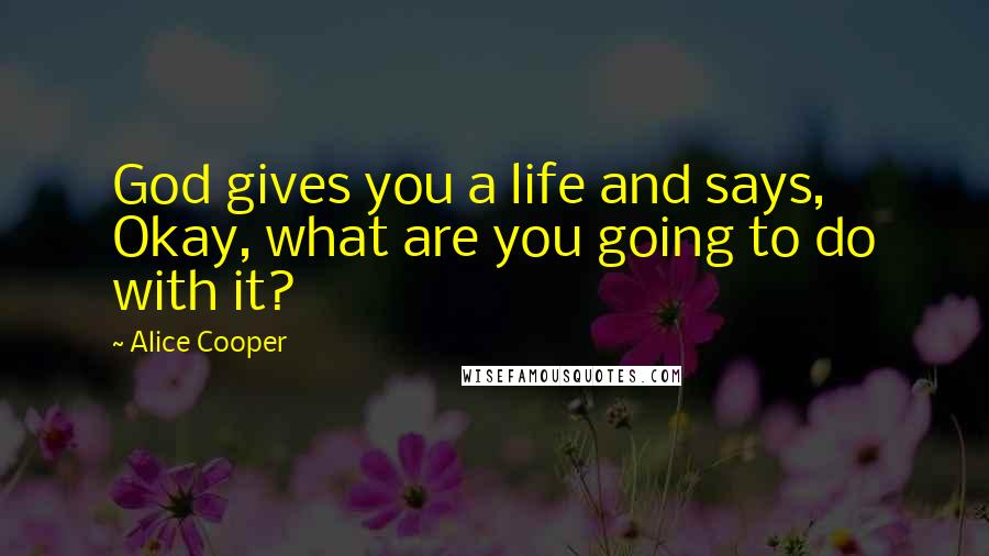 Alice Cooper Quotes: God gives you a life and says, Okay, what are you going to do with it?